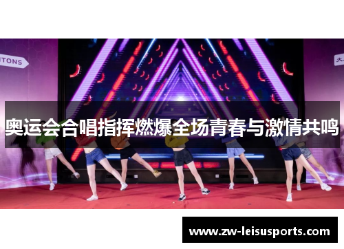 奥运会合唱指挥燃爆全场青春与激情共鸣